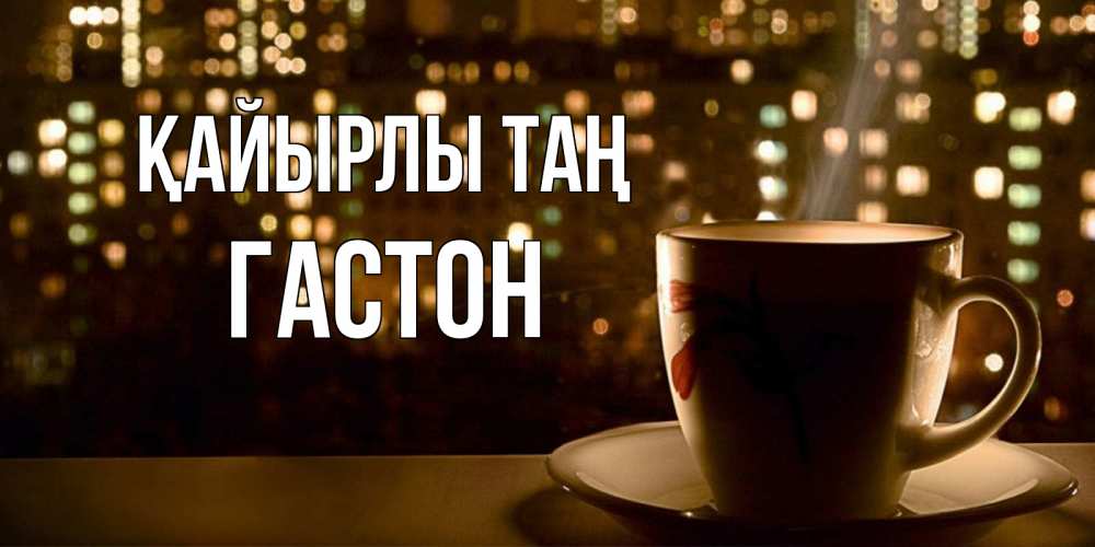 Күн сайын ашық хат с именем, Гастон Қайырлы таң утрешнее настроение Онлайн тегін жүктеп алу тілектері бар керемет карта 