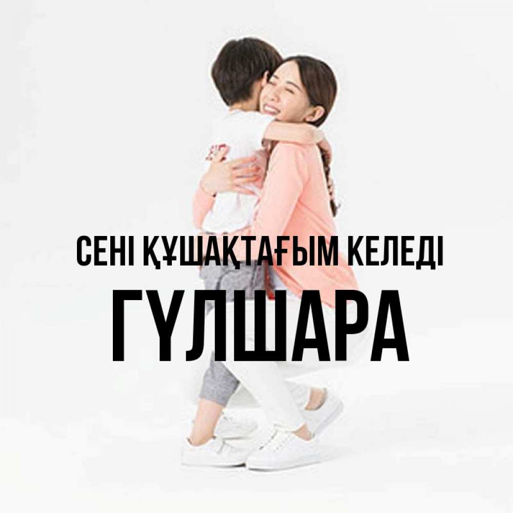 Күн сайын ашық хат с именем, ГҮЛШАРА сені құшақтағым келеді соскучилась по сыну Онлайн тегін жүктеп алу тілектері бар керемет карта 