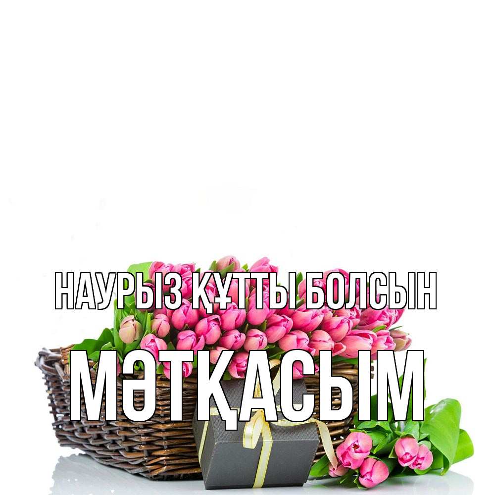 Күн сайын ашық хат с именем, МӘТҚАСЫМ Наурыз құтты болсын цветы Онлайн тегін жүктеп алу тілектері бар керемет карта 