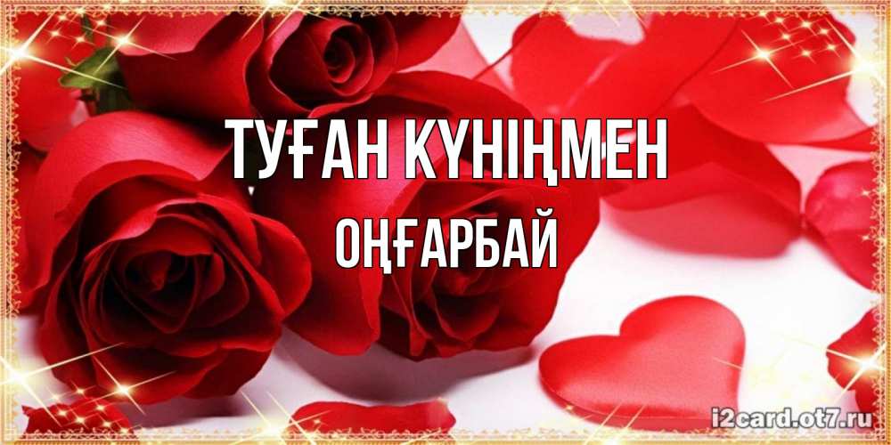 Күн сайын ашық хат с именем, ОҢҒАРБАЙ Туған күніңмен красные розы и красные сердечки Онлайн тегін жүктеп алу тілектері бар керемет карта 