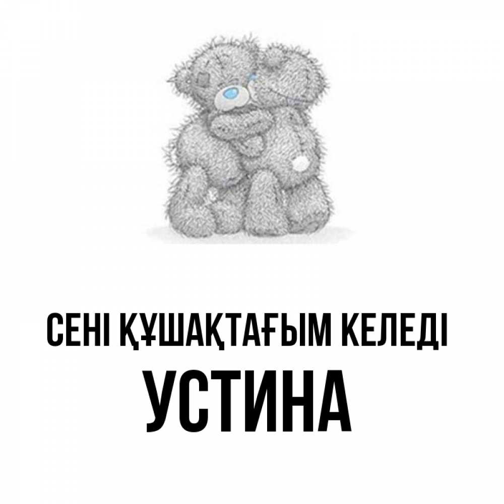 Күн сайын ашық хат с именем, Устина сені құшақтағым келеді два теддика Онлайн тегін жүктеп алу тілектері бар керемет карта 