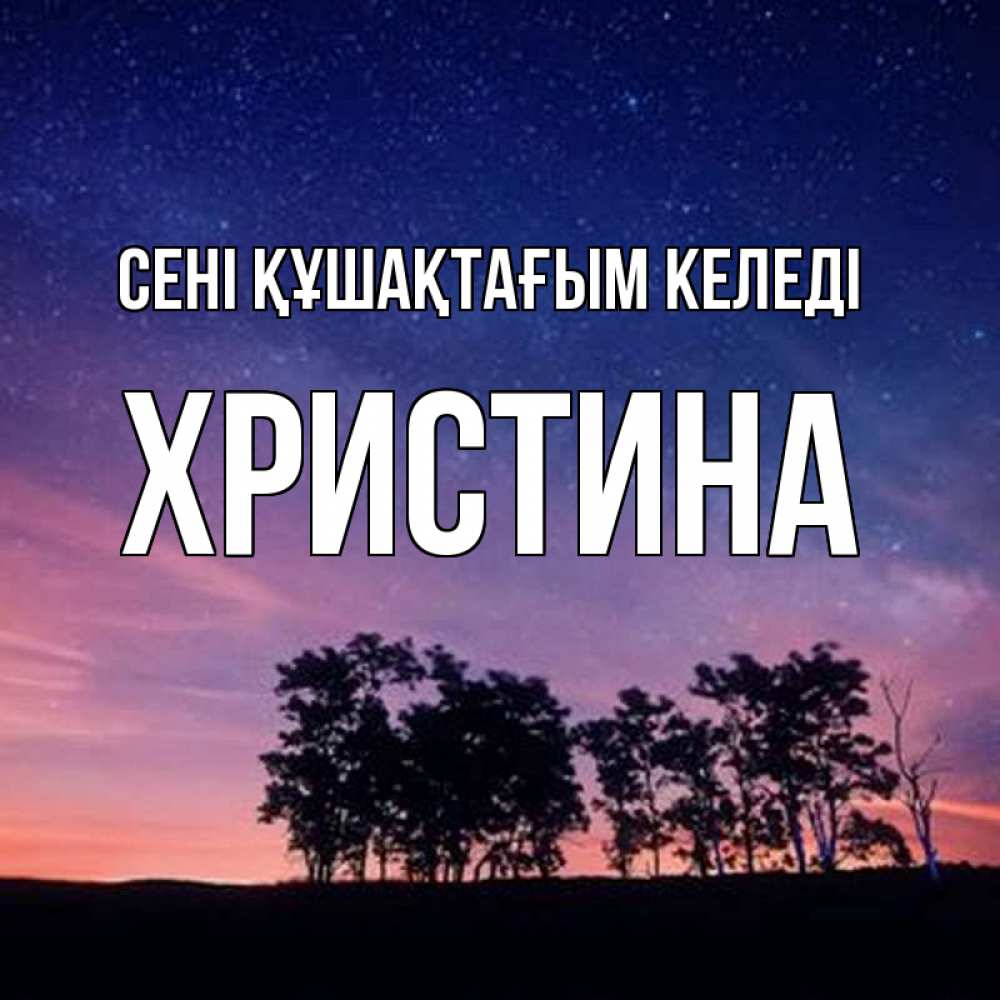 Күн сайын ашық хат с именем, Христина сені құшақтағым келеді силуэты деревьев Онлайн тегін жүктеп алу тілектері бар керемет карта 