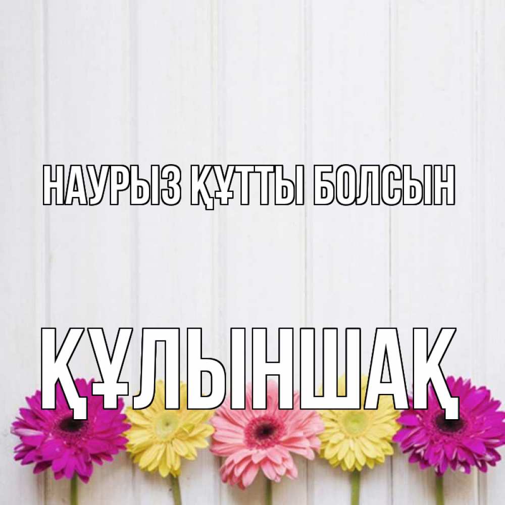 Күн сайын ашық хат с именем, ҚҰЛЫНШАҚ Наурыз құтты болсын женщинам 1 Онлайн тегін жүктеп алу тілектері бар керемет карта 