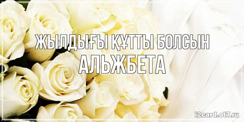 Күн сайын ашық хат с именем, Альжбета Жылдығы құтты болсын белые розы в букете Онлайн тегін жүктеп алу тілектері бар керемет карта 