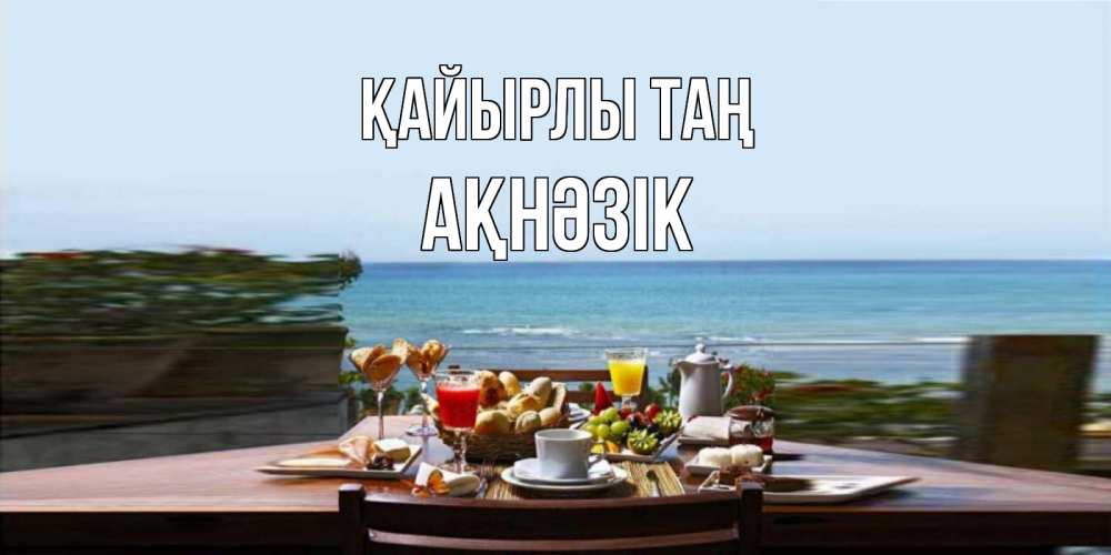 Күн сайын ашық хат с именем, АҚНӘЗІК Қайырлы таң море, завтрак Онлайн тегін жүктеп алу тілектері бар керемет карта 