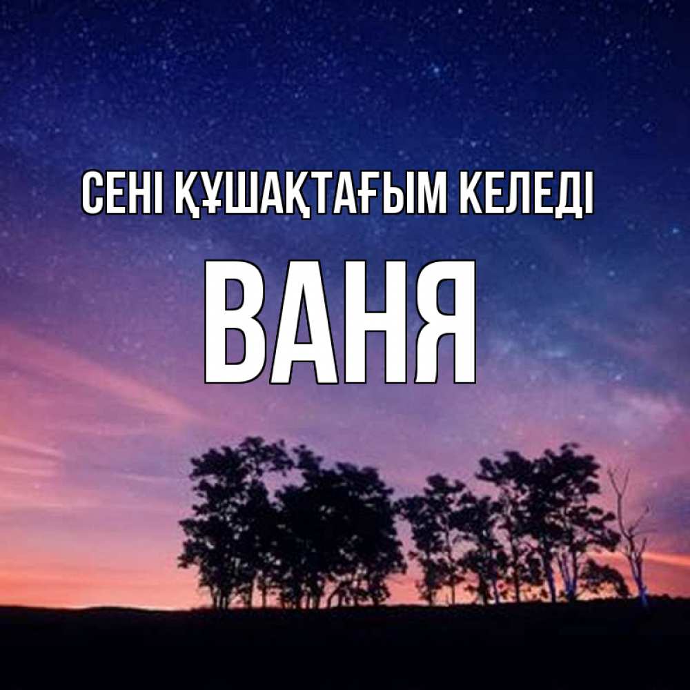 Күн сайын ашық хат с именем, Ваня сені құшақтағым келеді силуэты деревьев Онлайн тегін жүктеп алу тілектері бар керемет карта 