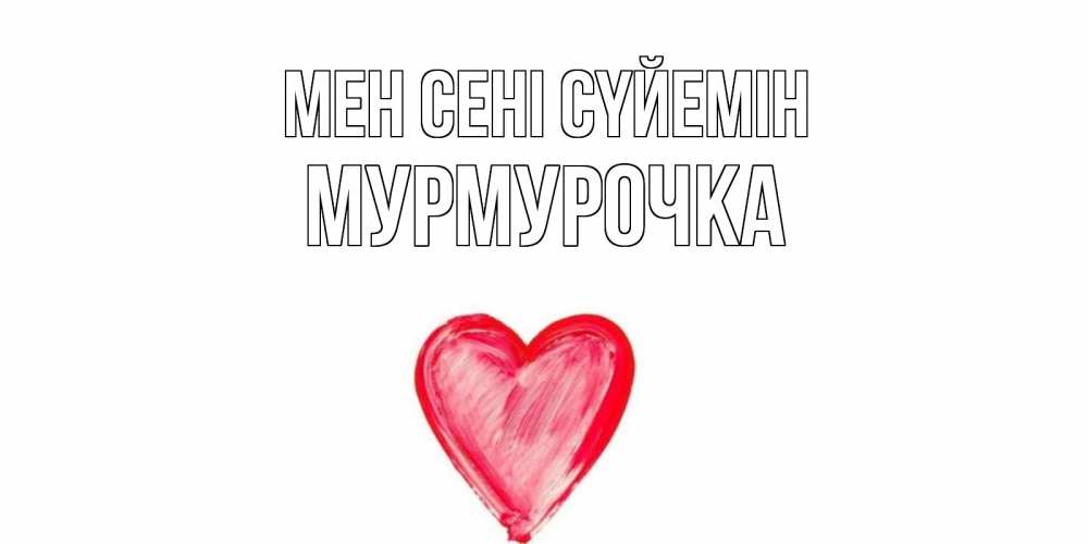 Күн сайын ашық хат с именем, Мурмурочка Мен сені сүйемін сердце, рисунок Онлайн тегін жүктеп алу тілектері бар керемет карта 