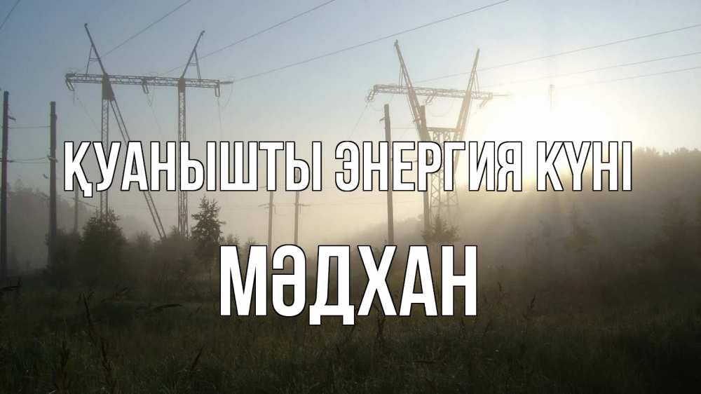 Күн сайын ашық хат с именем, МӘДХАН Қуанышты энергия күні ЛЭП Онлайн тегін жүктеп алу тілектері бар керемет карта 