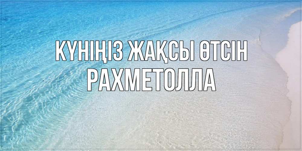 Күн сайын ашық хат с именем, РАХМЕТОЛЛА Күніңіз жақсы өтсін море пляж Онлайн тегін жүктеп алу тілектері бар керемет карта 