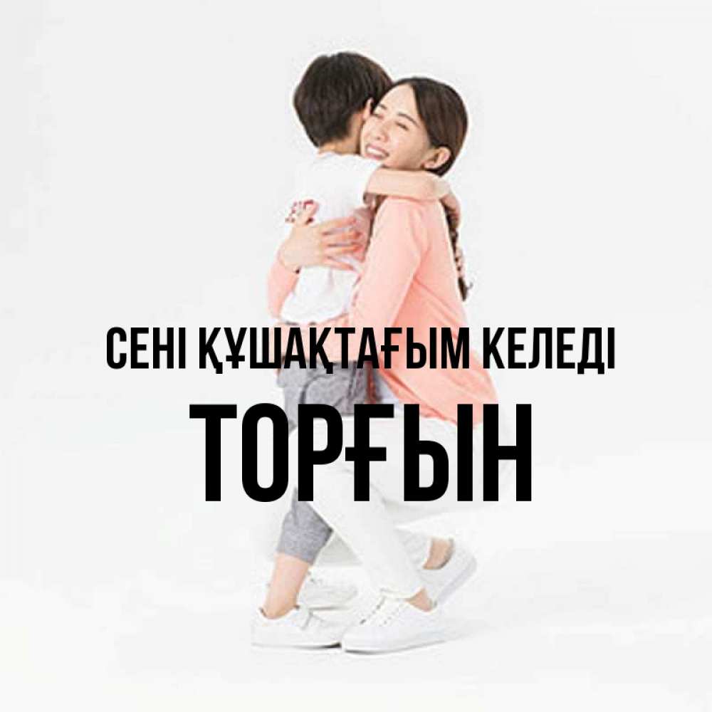 Күн сайын ашық хат с именем, ТОРҒЫН сені құшақтағым келеді соскучилась по сыну Онлайн тегін жүктеп алу тілектері бар керемет карта 