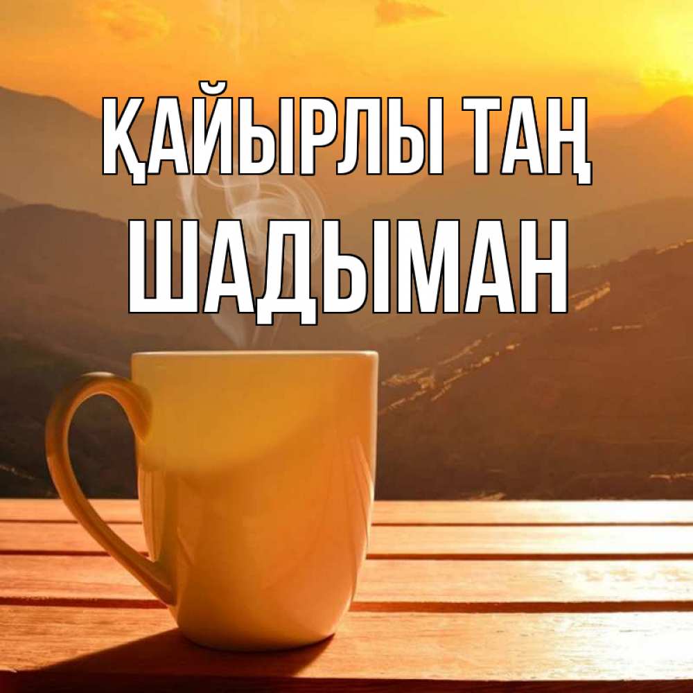 Күн сайын ашық хат с именем, ШАДЫМАН Қайырлы таң кофе в горах Онлайн тегін жүктеп алу тілектері бар керемет карта 