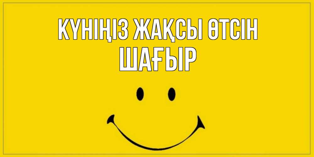 Күн сайын ашық хат с именем, ШАҒЫР Күніңіз жақсы өтсін улыбка Онлайн тегін жүктеп алу тілектері бар керемет карта 