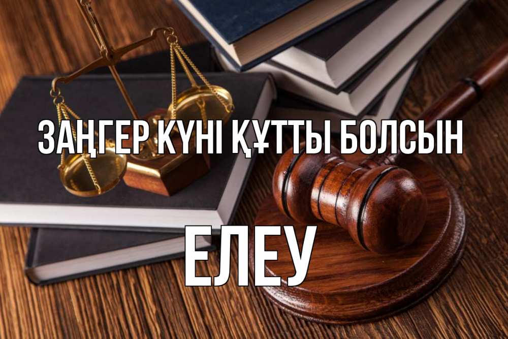 Күн сайын ашық хат с именем, Елеу Заңгер күні құтты болсын с днем юриста Онлайн тегін жүктеп алу тілектері бар керемет карта 