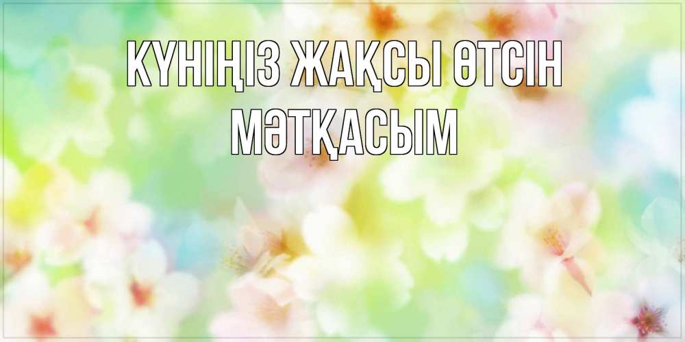 Күн сайын ашық хат с именем, МӘТҚАСЫМ Күніңіз жақсы өтсін удачного летнего солнечного дня Онлайн тегін жүктеп алу тілектері бар керемет карта 