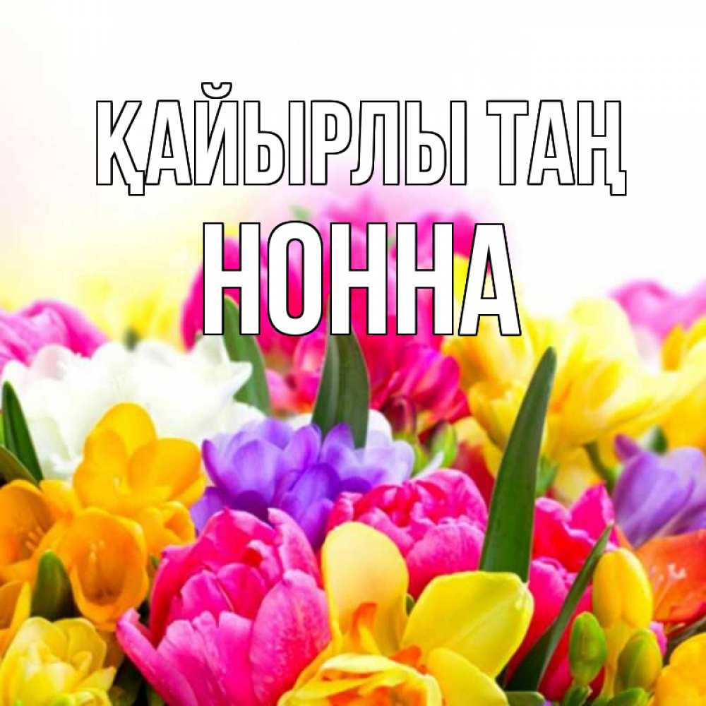 Күн сайын ашық хат с именем, Нонна Қайырлы таң создать открытку со свое подписью Онлайн тегін жүктеп алу тілектері бар керемет карта 