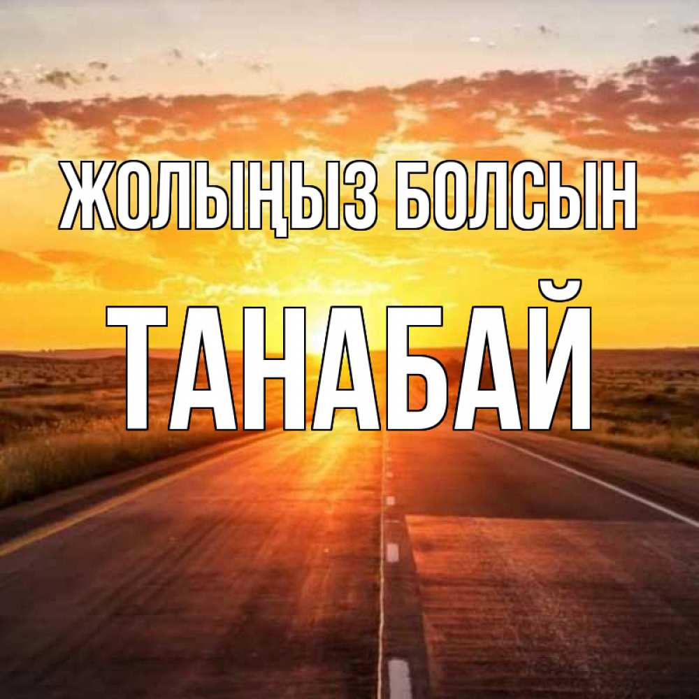 Күн сайын ашық хат с именем, ТАНАБАЙ Жолыңыз болсын солнечный свет, закат Онлайн тегін жүктеп алу тілектері бар керемет карта 