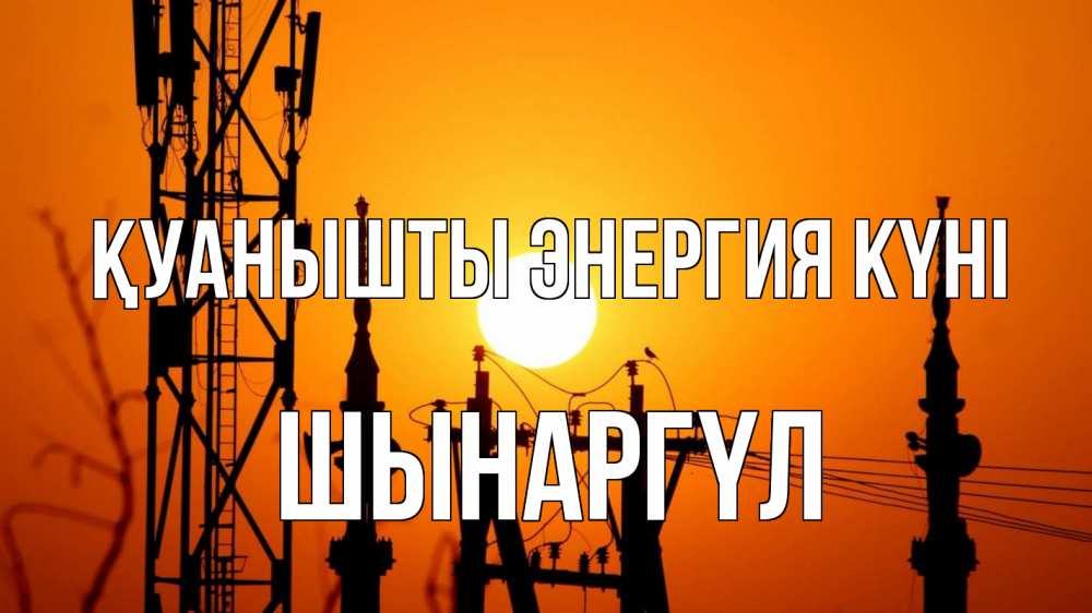 Күн сайын ашық хат с именем, ШЫНАРГҮЛ Қуанышты энергия күні закат,  электроэнергия, энергетик Онлайн тегін жүктеп алу тілектері бар керемет карта 