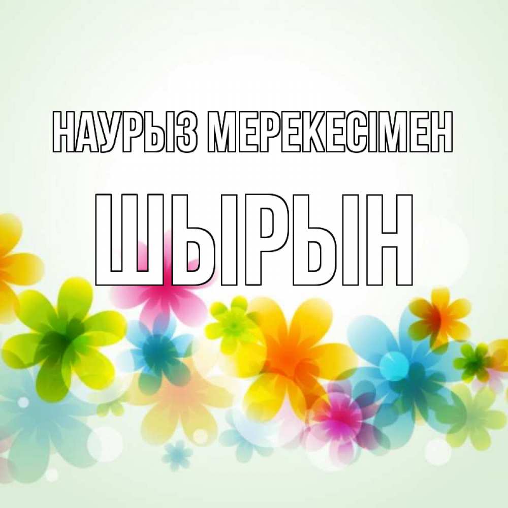 Күн сайын ашық хат с именем, ШЫРЫН Наурыз мерекесімен цветы Онлайн тегін жүктеп алу тілектері бар керемет карта 