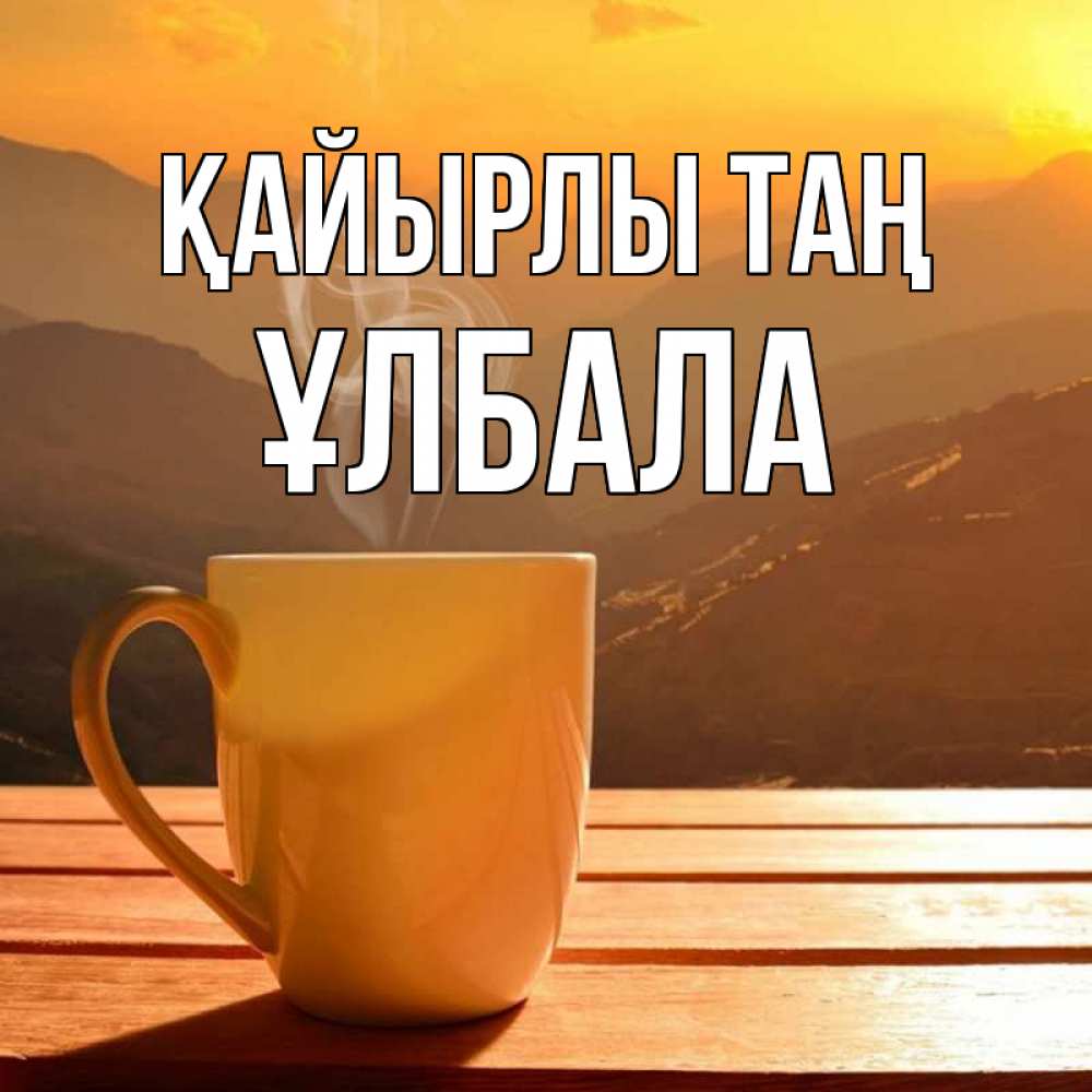 Күн сайын ашық хат с именем, ҰЛБАЛА Қайырлы таң кофе в горах Онлайн тегін жүктеп алу тілектері бар керемет карта 