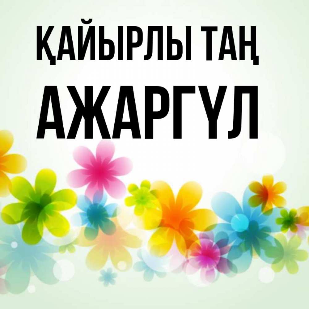 Күн сайын ашық хат с именем, АЖАРГҮЛ Қайырлы таң позитивные цветочки Онлайн тегін жүктеп алу тілектері бар керемет карта 