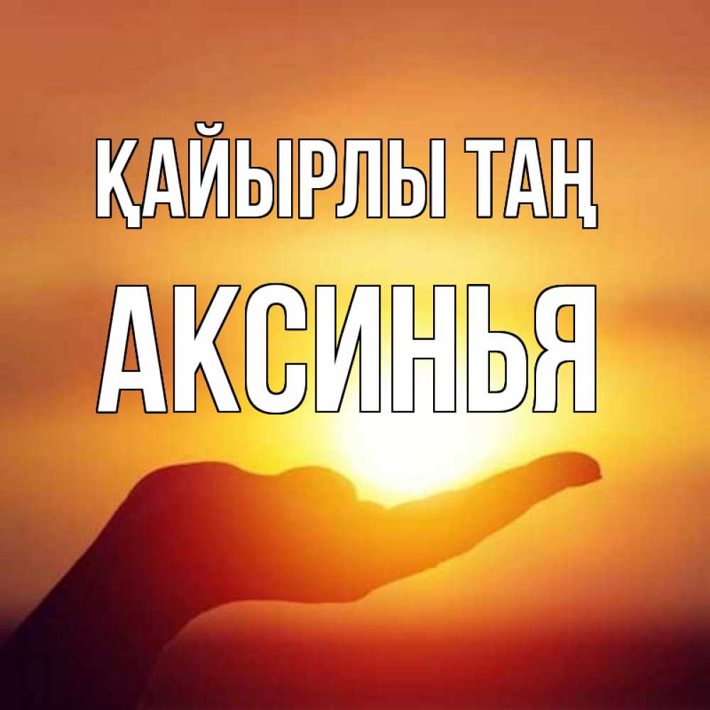 Күн сайын ашық хат с именем, Аксинья Қайырлы таң ладошка и закат Онлайн тегін жүктеп алу тілектері бар керемет карта 