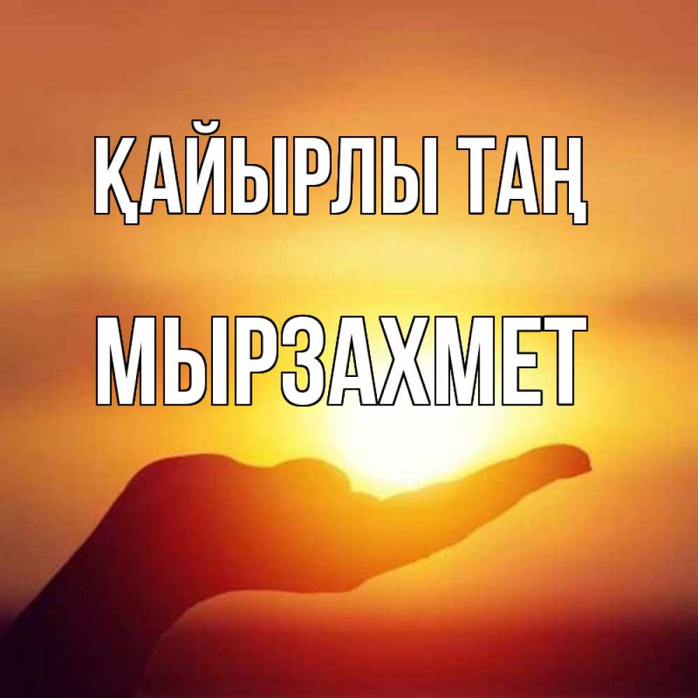 Күн сайын ашық хат с именем, МЫРЗАХМЕТ Қайырлы таң ладошка и закат Онлайн тегін жүктеп алу тілектері бар керемет карта 