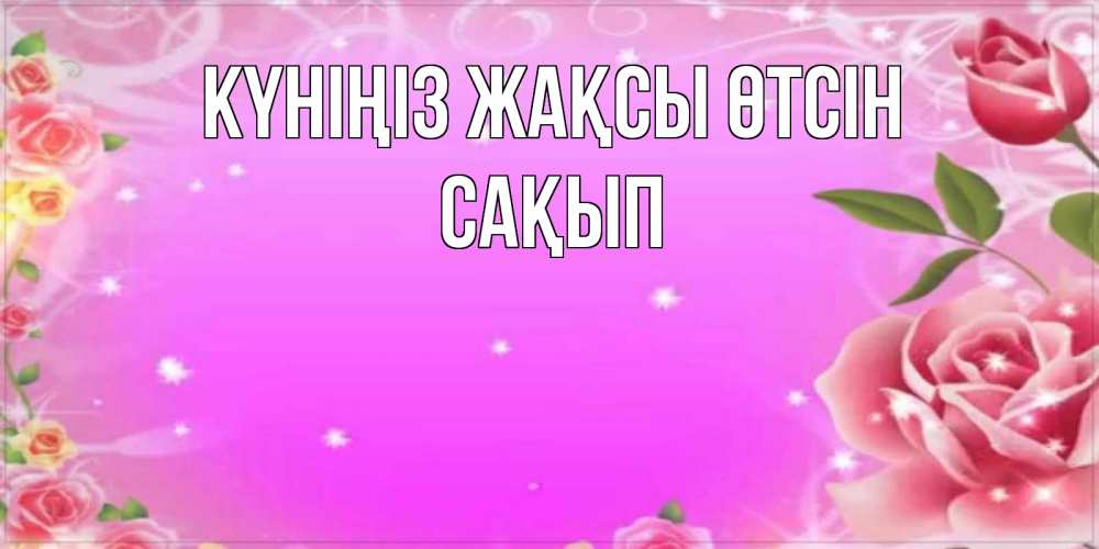 Күн сайын ашық хат с именем, САҚЫП Күніңіз жақсы өтсін открытка с розами Онлайн тегін жүктеп алу тілектері бар керемет карта 