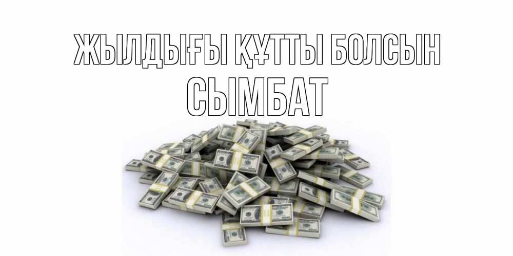 Күн сайын ашық хат с именем, СЫМБАТ Жылдығы құтты болсын деньги, доллары Онлайн тегін жүктеп алу тілектері бар керемет карта 