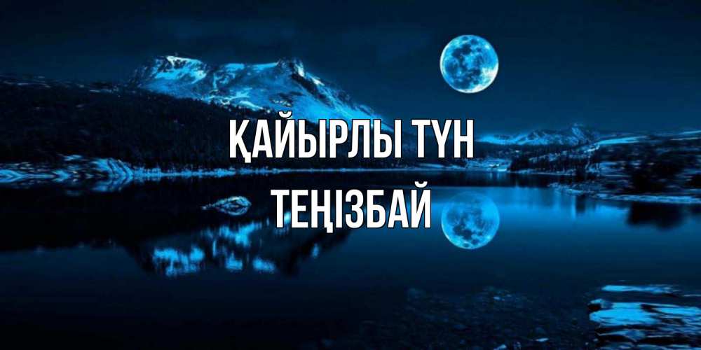 Күн сайын ашық хат с именем, ТЕҢІЗБАЙ Қайырлы түн луна, озеро, горы Онлайн тегін жүктеп алу тілектері бар керемет карта 