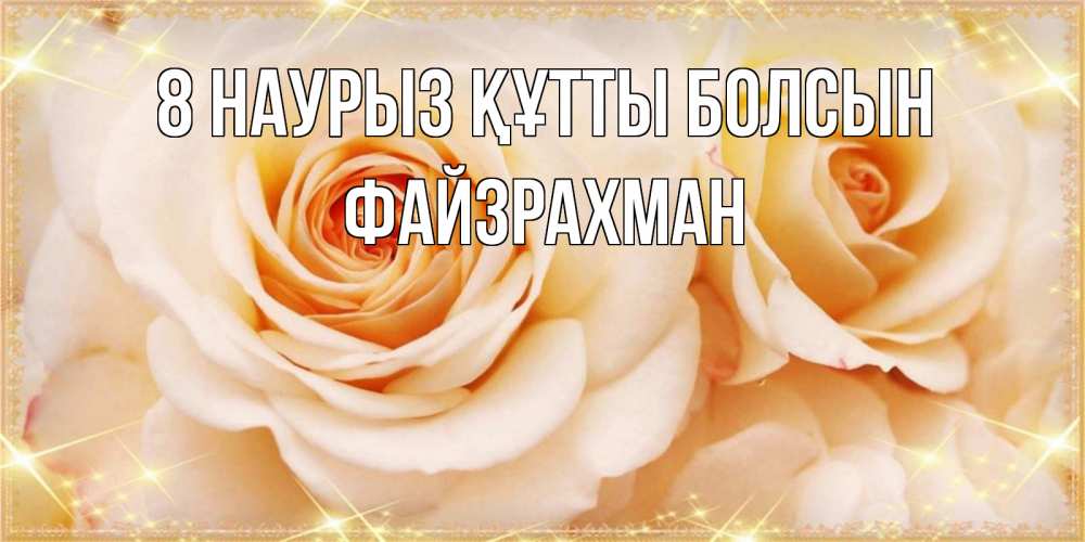 Күн сайын ашық хат с именем, ФАЙЗРАХМАН 8 наурыз құтты болсын новые открытки для мамы на 8 марта Онлайн тегін жүктеп алу тілектері бар керемет карта 