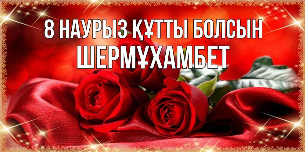 Күн сайын ашық хат с именем, ШЕРМҰХАМБЕТ 8 наурыз құтты болсын открытка красного цвета с розами на 8 марта Онлайн тегін жүктеп алу тілектері бар керемет карта 