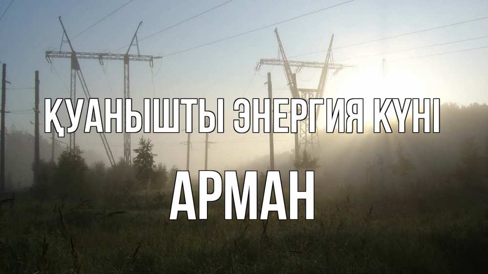 Күн сайын ашық хат с именем, Арман Қуанышты энергия күні ЛЭП Онлайн тегін жүктеп алу тілектері бар керемет карта 