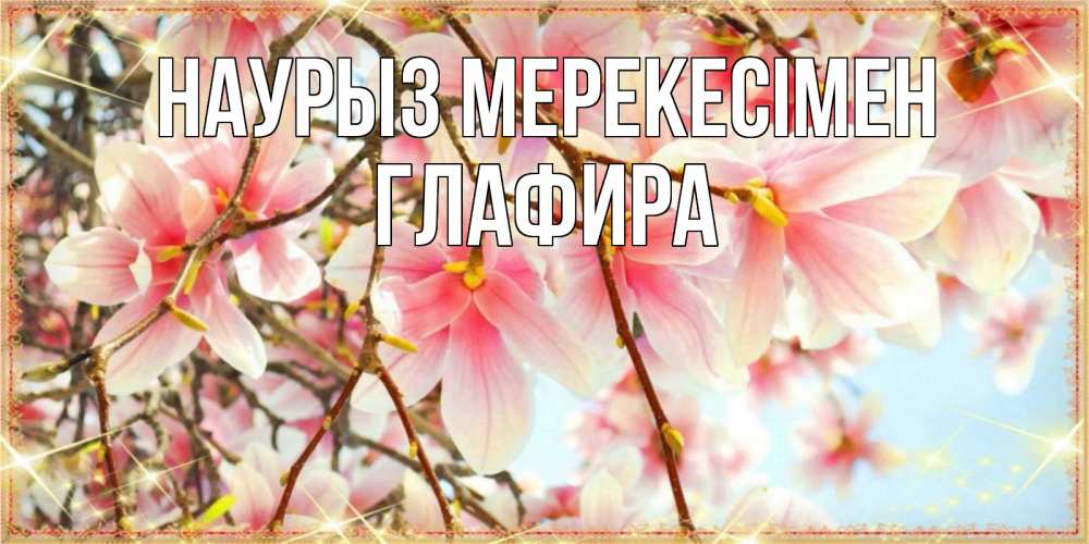 Күн сайын ашық хат с именем, Глафира Наурыз мерекесімен цветы деревьев на праздник весны наурыз Онлайн тегін жүктеп алу тілектері бар керемет карта 