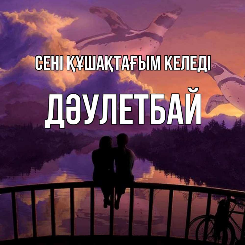 Күн сайын ашық хат с именем, Дәулетбай сені құшақтағым келеді парочка сидит на мосте или на набережной Онлайн тегін жүктеп алу тілектері бар керемет карта 