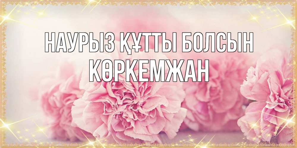 Күн сайын ашық хат с именем, Көркемжан Наурыз құтты болсын розовые цветы на международный женский день Онлайн тегін жүктеп алу тілектері бар керемет карта 