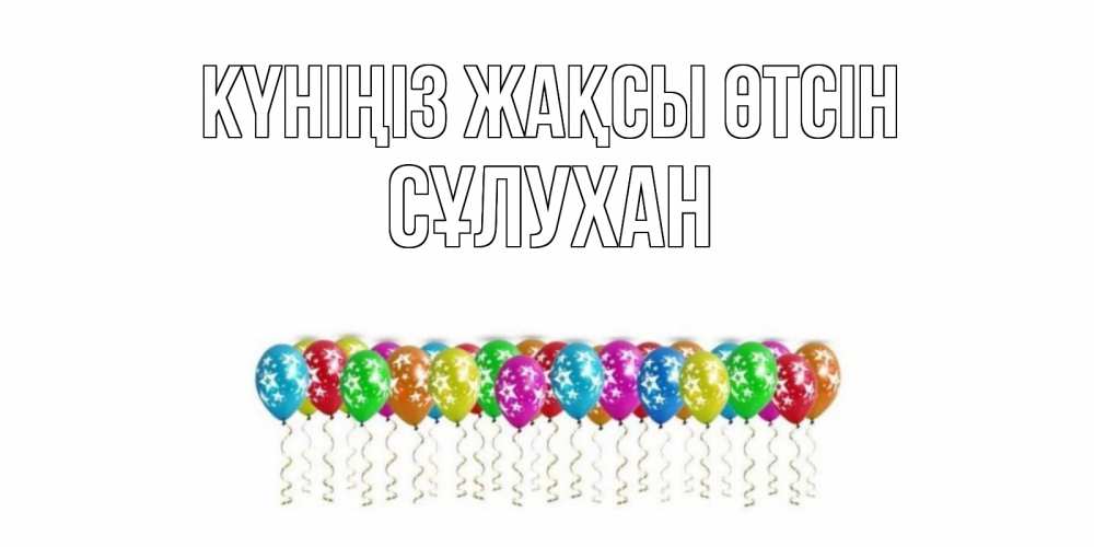Күн сайын ашық хат с именем, СҰЛУХАН Күніңіз жақсы өтсін прекрасного дня Онлайн тегін жүктеп алу тілектері бар керемет карта 