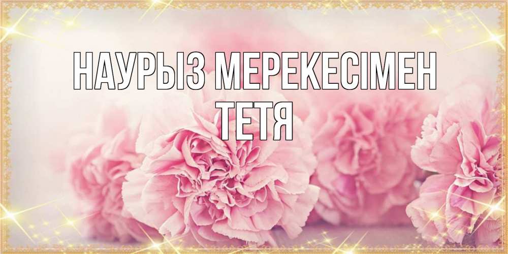 Күн сайын ашық хат с именем, Тетя Наурыз мерекесімен розовые цветы на праздник весны наурыз Онлайн тегін жүктеп алу тілектері бар керемет карта 
