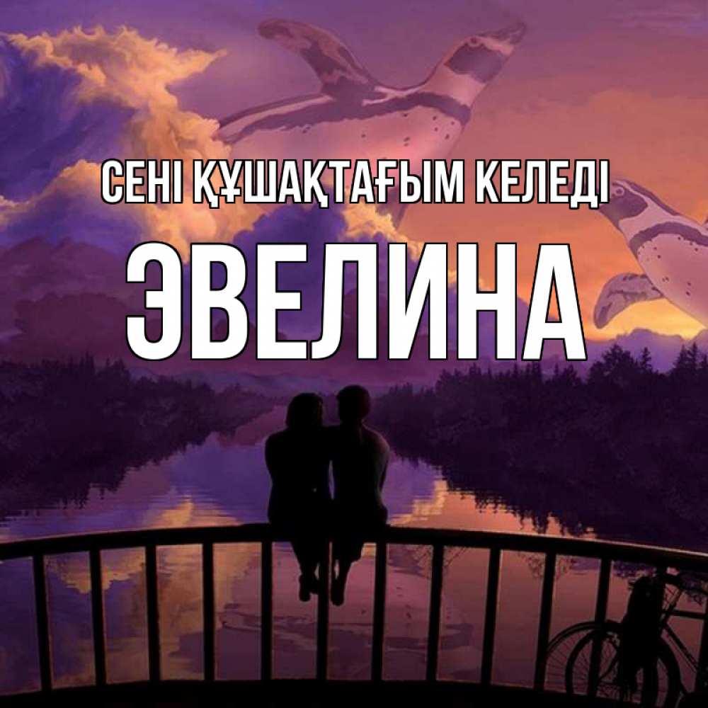 Күн сайын ашық хат с именем, Эвелина сені құшақтағым келеді парочка сидит на мосте или на набережной Онлайн тегін жүктеп алу тілектері бар керемет карта 
