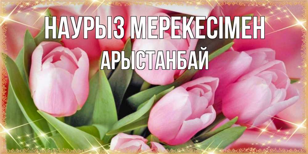 Күн сайын ашық хат с именем, Арыстанбай Наурыз мерекесімен красивые открытки на праздник весны наурыз для милых дам Онлайн тегін жүктеп алу тілектері бар керемет карта 