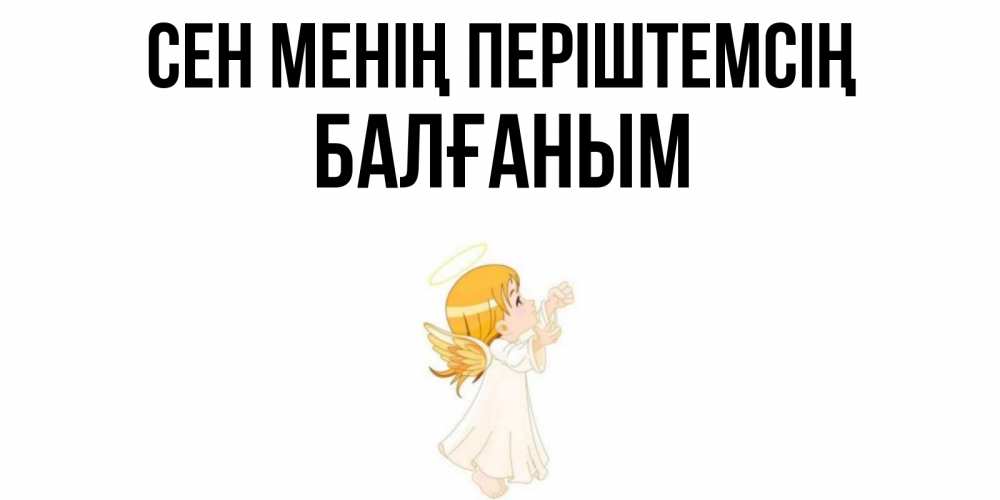 Күн сайын ашық хат с именем, БАЛҒАНЫМ Сен менің періштемсің ангел, девочка Онлайн тегін жүктеп алу тілектері бар керемет карта 