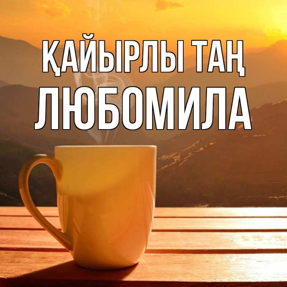 Күн сайын ашық хат с именем, Любомила Қайырлы таң кофе в горах Онлайн тегін жүктеп алу тілектері бар керемет карта 