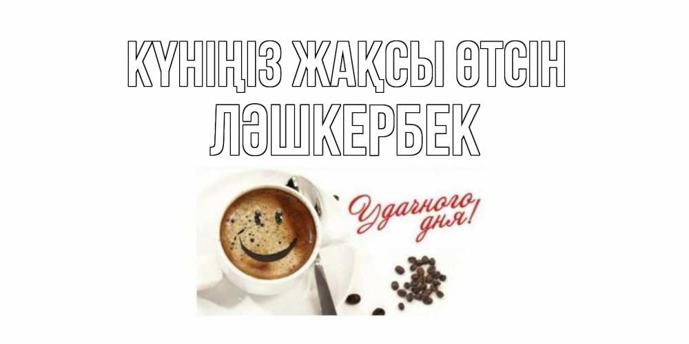 Күн сайын ашық хат с именем, ЛӘШКЕРБЕК Күніңіз жақсы өтсін кофе Онлайн тегін жүктеп алу тілектері бар керемет карта 