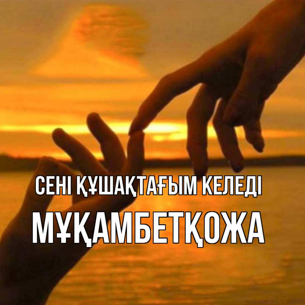 Күн сайын ашық хат с именем, Мұқамбетқожа сені құшақтағым келеді прикосновение нежное к любимому Онлайн тегін жүктеп алу тілектері бар керемет карта 