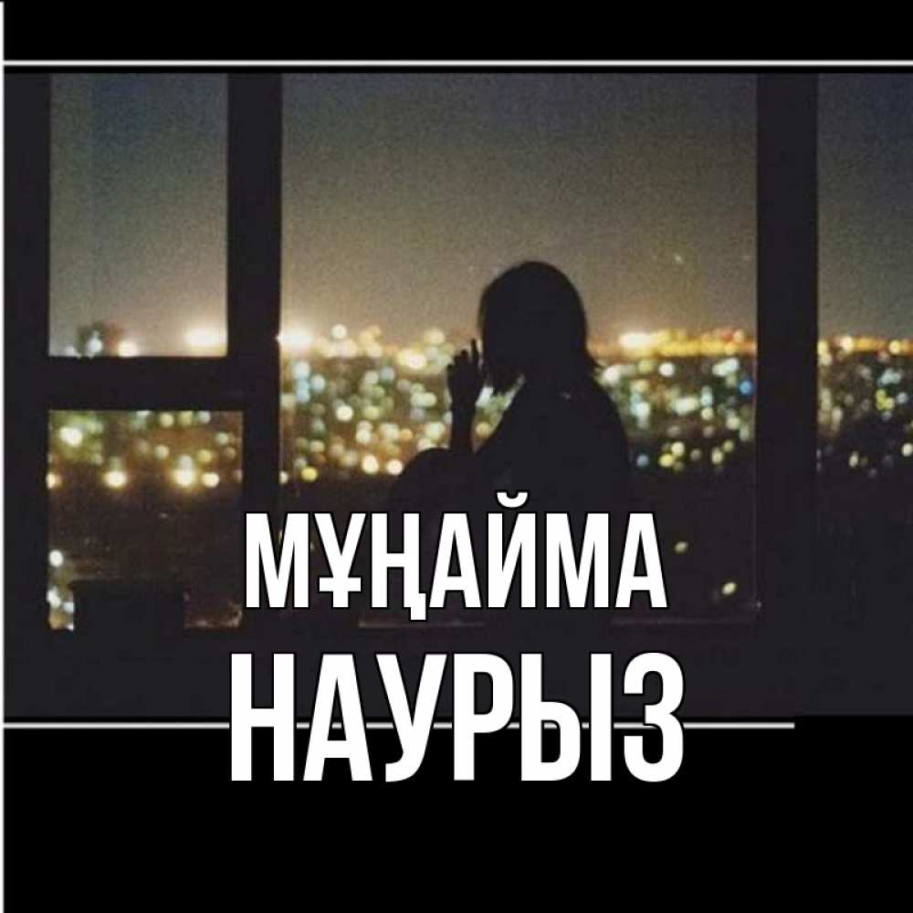 Күн сайын ашық хат с именем, НАУРЫЗ Мұңайма смотрит на ночной город Онлайн тегін жүктеп алу тілектері бар керемет карта 