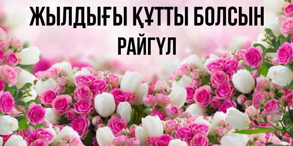 Күн сайын ашық хат с именем, РАЙГҮЛ Жылдығы құтты болсын открытка с разными розами Онлайн тегін жүктеп алу тілектері бар керемет карта 