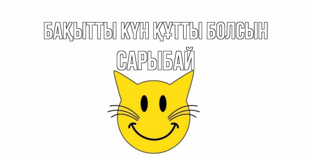 Күн сайын ашық хат с именем, САРЫБАЙ Бақытты күн құтты болсын кот, улыбка Онлайн тегін жүктеп алу тілектері бар керемет карта 