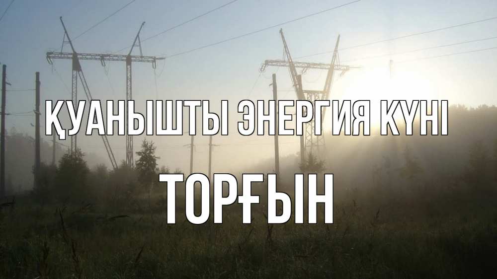 Күн сайын ашық хат с именем, ТОРҒЫН Қуанышты энергия күні ЛЭП Онлайн тегін жүктеп алу тілектері бар керемет карта 