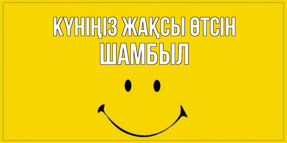 Күн сайын ашық хат с именем, ШАМБЫЛ Күніңіз жақсы өтсін улыбка Онлайн тегін жүктеп алу тілектері бар керемет карта 