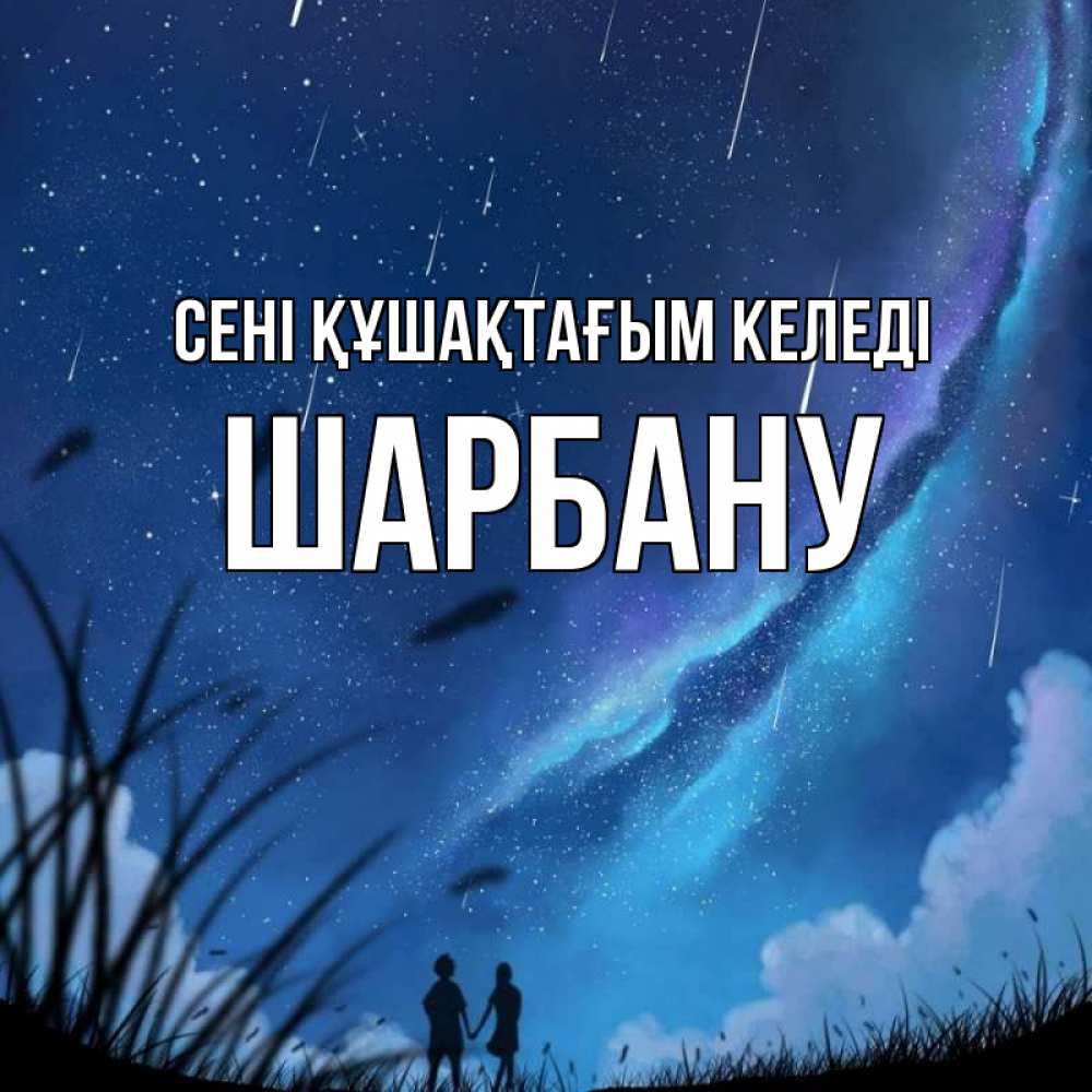 Күн сайын ашық хат с именем, ШАРБАНУ сені құшақтағым келеді камыши Онлайн тегін жүктеп алу тілектері бар керемет карта 