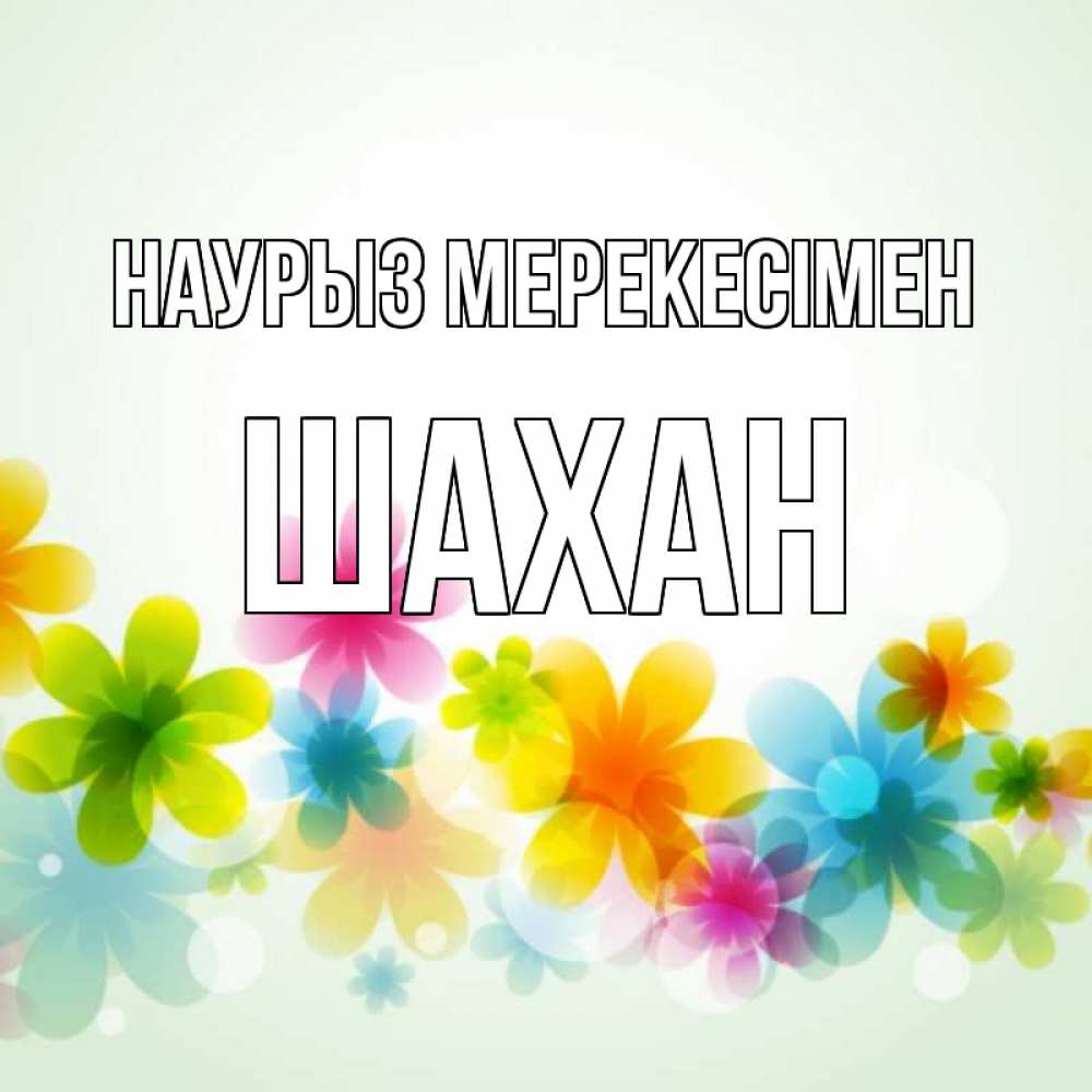 Күн сайын ашық хат с именем, ШАХАН Наурыз мерекесімен цветы Онлайн тегін жүктеп алу тілектері бар керемет карта 